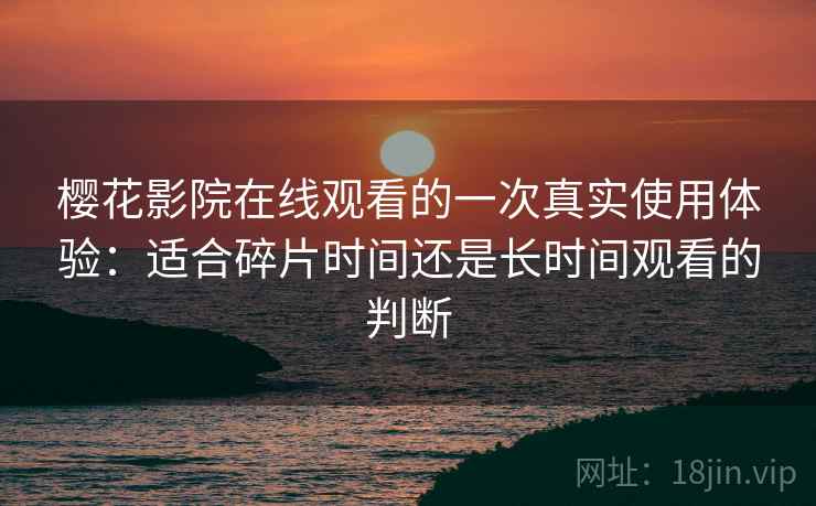 樱花影院在线观看的一次真实使用体验:适合碎片时间还是长时间观看的判断 樱花影院在线观看的一次真实使用体验:适合碎片时间还是长时间观看的判断