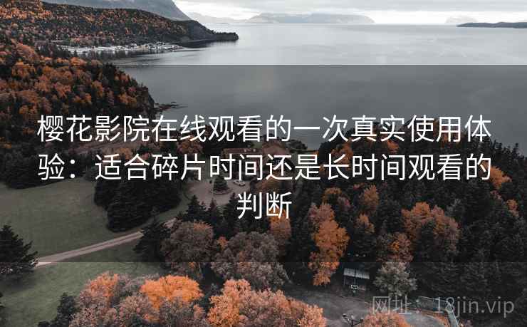 樱花影院在线观看的一次真实使用体验:适合碎片时间还是长时间观看的判断 樱花影院在线观看的一次真实使用体验:适合碎片时间还是长时间观看的判断
