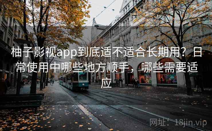 柚子影视app到底适不适合长期用？日常使用中哪些地方顺手，哪些需要适应