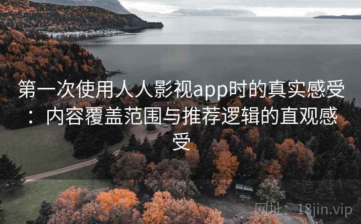 第一次使用人人影视app时的真实感受：内容覆盖范围与推荐逻辑的直观感受