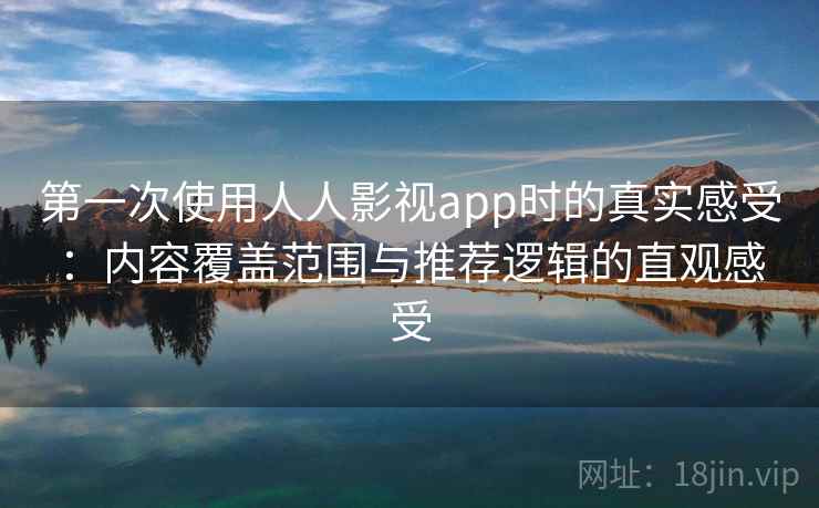 第一次使用人人影视app时的真实感受：内容覆盖范围与推荐逻辑的直观感受