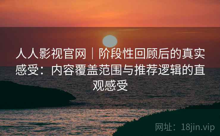 人人影视官网｜阶段性回顾后的真实感受：内容覆盖范围与推荐逻辑的直观感受