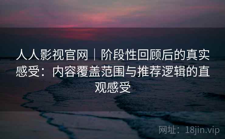 人人影视官网｜阶段性回顾后的真实感受：内容覆盖范围与推荐逻辑的直观感受