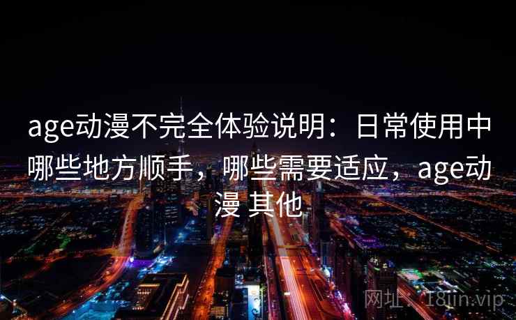 age动漫不完全体验说明:日常使用中哪些地方顺手,哪些需要适应,age动漫 其他 age动漫不完全体验说明:日常使用中哪些地方顺手,哪些需要适应,age动漫 其他