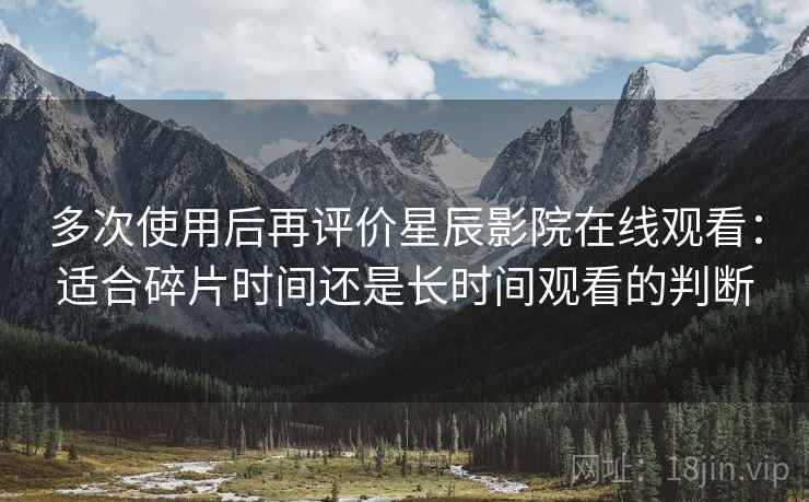 多次使用后再评价星辰影院在线观看：适合碎片时间还是长时间观看的判断
