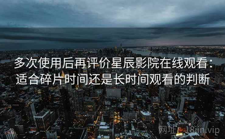 多次使用后再评价星辰影院在线观看：适合碎片时间还是长时间观看的判断