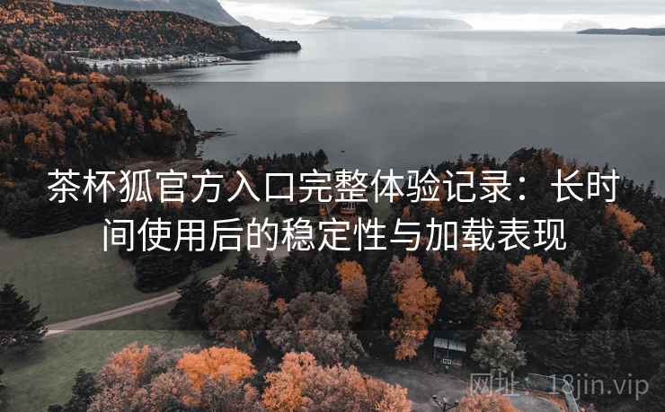 茶杯狐官方入口完整体验记录:长时间使用后的稳定性与加载表现 茶杯狐官方入口完整体验记录:长时间使用后的稳定性与加载表现