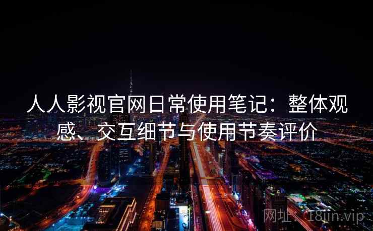 人人影视官网日常使用笔记:整体观感、交互细节与使用节奏评价 人人影视官网日常使用笔记:整体观感、交互细节与使用节奏评价
