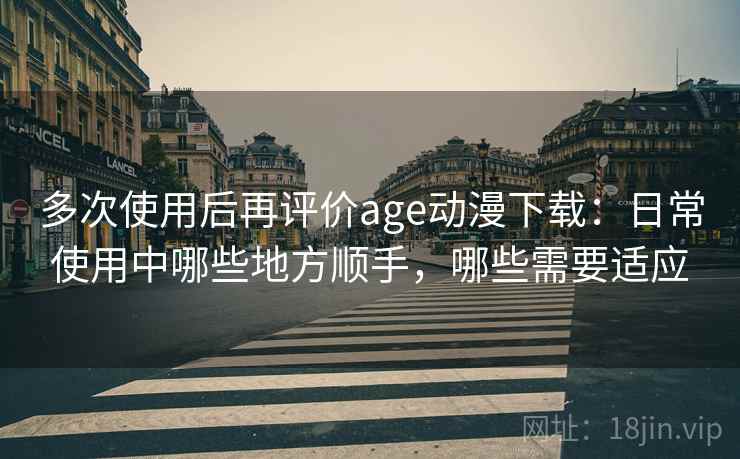 多次使用后再评价age动漫下载:日常使用中哪些地方顺手,哪些需要适应 多次使用后再评价age动漫下载:日常使用中哪些地方顺手,哪些需要适应