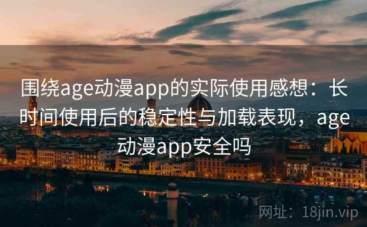 围绕age动漫app的实际使用感想:长时间使用后的稳定性与加载表现,age动漫app安全吗 围绕age动漫app的实际使用感想:长时间使用后的稳定性与加载表现,age动漫app安全吗