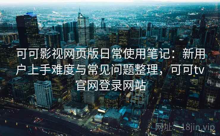 可可影视网页版日常使用笔记：新用户上手难度与常见问题整理，可可tv官网登录网站
