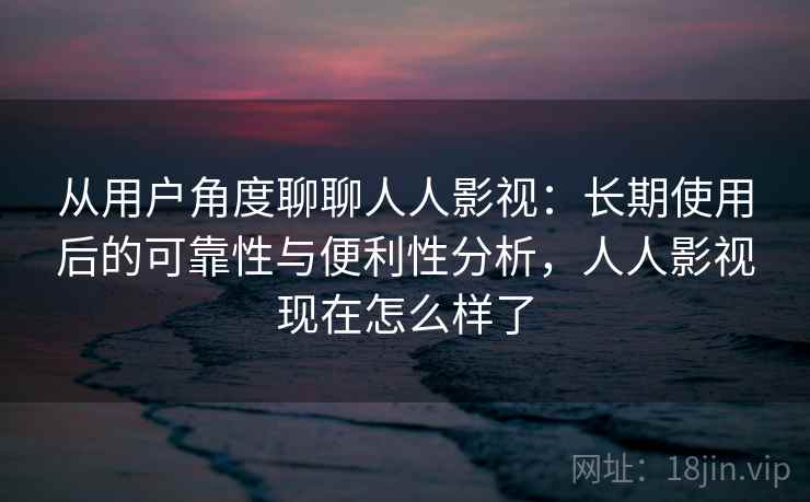 从用户角度聊聊人人影视:长期使用后的可靠性与便利性分析,人人影视现在怎么样了 从用户角度聊聊人人影视:长期使用后的可靠性与便利性分析,人人影视现在怎么样了