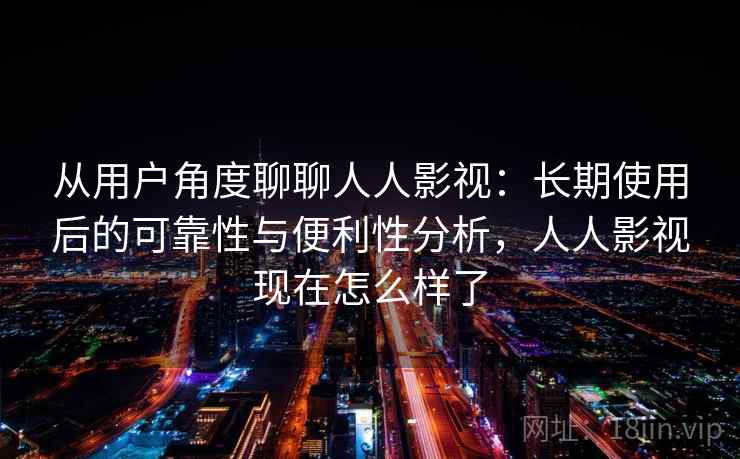 从用户角度聊聊人人影视:长期使用后的可靠性与便利性分析,人人影视现在怎么样了 从用户角度聊聊人人影视:长期使用后的可靠性与便利性分析,人人影视现在怎么样了
