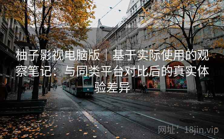 柚子影视电脑版|基于实际使用的观察笔记:与同类平台对比后的真实体验差异 柚子影视电脑版|基于实际使用的观察笔记:与同类平台对比后的真实体验差异