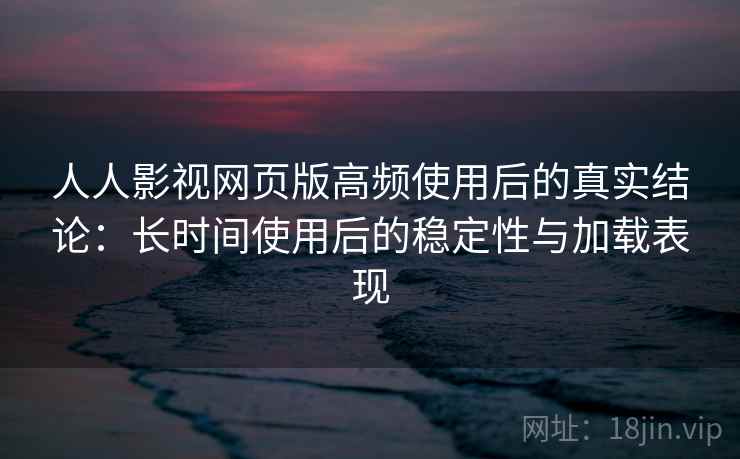 人人影视网页版高频使用后的真实结论:长时间使用后的稳定性与加载表现 人人影视网页版高频使用后的真实结论:长时间使用后的稳定性与加载表现