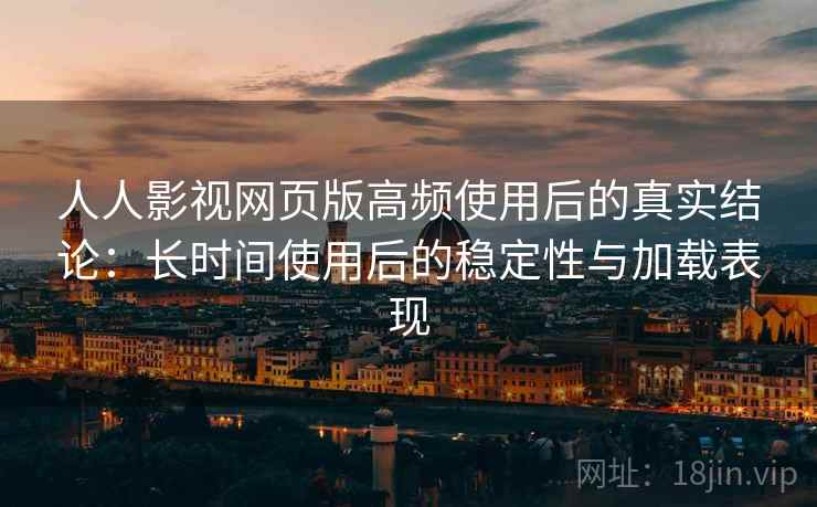 人人影视网页版高频使用后的真实结论:长时间使用后的稳定性与加载表现 人人影视网页版高频使用后的真实结论:长时间使用后的稳定性与加载表现