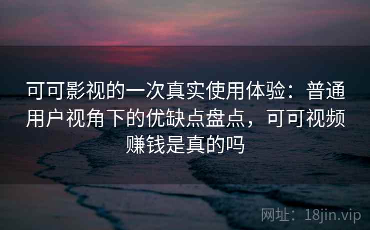 可可影视的一次真实使用体验:普通用户视角下的优缺点盘点,可可视频赚钱是真的吗 可可影视的一次真实使用体验:普通用户视角下的优缺点盘点,可可视频赚钱是真的吗