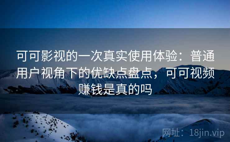 可可影视的一次真实使用体验:普通用户视角下的优缺点盘点,可可视频赚钱是真的吗 可可影视的一次真实使用体验:普通用户视角下的优缺点盘点,可可视频赚钱是真的吗