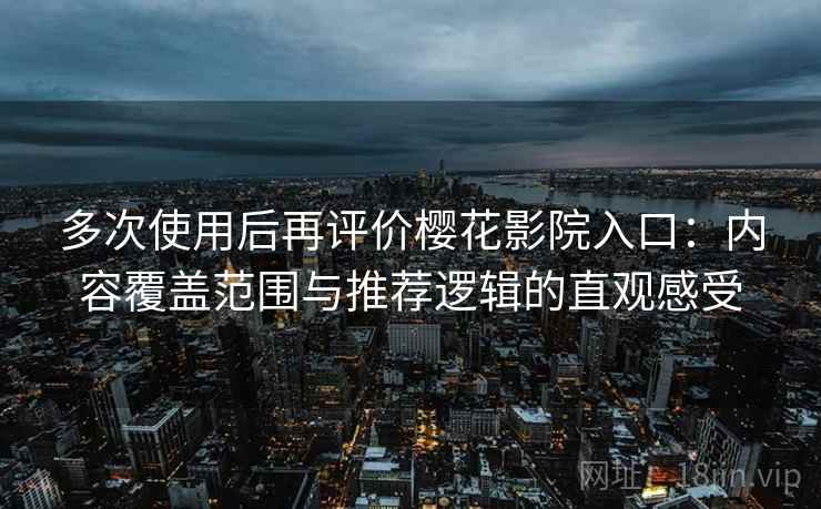 多次使用后再评价樱花影院入口:内容覆盖范围与推荐逻辑的直观感受 多次使用后再评价樱花影院入口:内容覆盖范围与推荐逻辑的直观感受