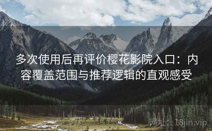 多次使用后再评价樱花影院入口:内容覆盖范围与推荐逻辑的直观感受 多次使用后再评价樱花影院入口:内容覆盖范围与推荐逻辑的直观感受