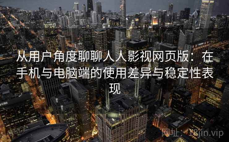 从用户角度聊聊人人影视网页版:在手机与电脑端的使用差异与稳定性表现 从用户角度聊聊人人影视网页版:在手机与电脑端的使用差异与稳定性表现