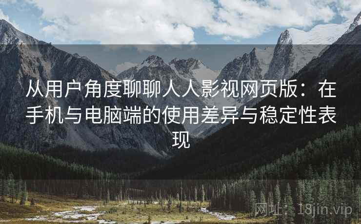从用户角度聊聊人人影视网页版:在手机与电脑端的使用差异与稳定性表现 从用户角度聊聊人人影视网页版:在手机与电脑端的使用差异与稳定性表现