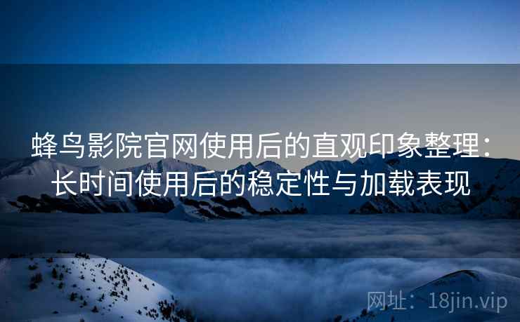 蜂鸟影院官网使用后的直观印象整理:长时间使用后的稳定性与加载表现 蜂鸟影院官网使用后的直观印象整理:长时间使用后的稳定性与加载表现