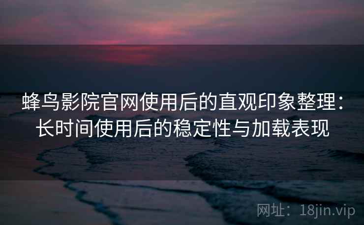 蜂鸟影院官网使用后的直观印象整理:长时间使用后的稳定性与加载表现 蜂鸟影院官网使用后的直观印象整理:长时间使用后的稳定性与加载表现