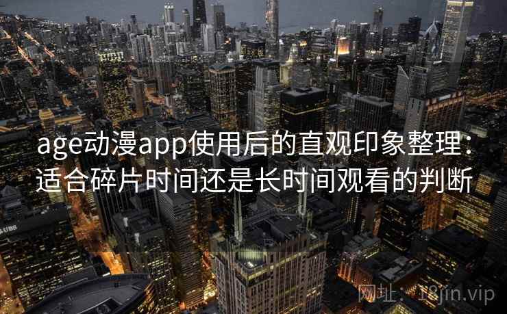 age动漫app使用后的直观印象整理：适合碎片时间还是长时间观看的判断