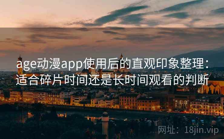 age动漫app使用后的直观印象整理：适合碎片时间还是长时间观看的判断