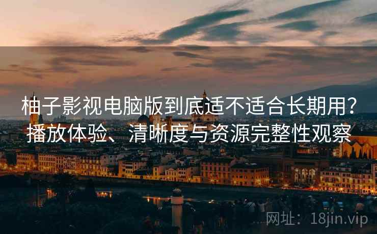 柚子影视电脑版到底适不适合长期用?播放体验、清晰度与资源完整性观察 柚子影视电脑版到底适不适合长期用?播放体验、清晰度与资源完整性观察