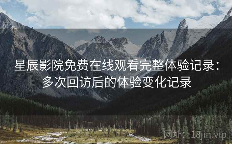 星辰影院免费在线观看完整体验记录:多次回访后的体验变化记录 星辰影院免费在线观看完整体验记录:多次回访后的体验变化记录