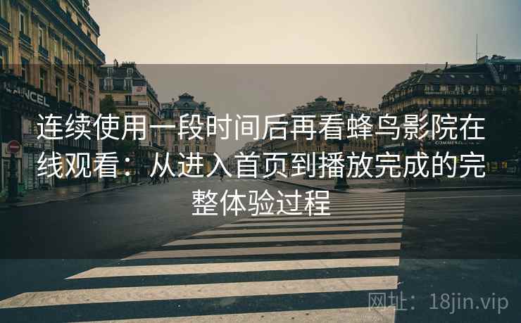 连续使用一段时间后再看蜂鸟影院在线观看:从进入首页到播放完成的完整体验过程 连续使用一段时间后再看蜂鸟影院在线观看:从进入首页到播放完成的完整体验过程