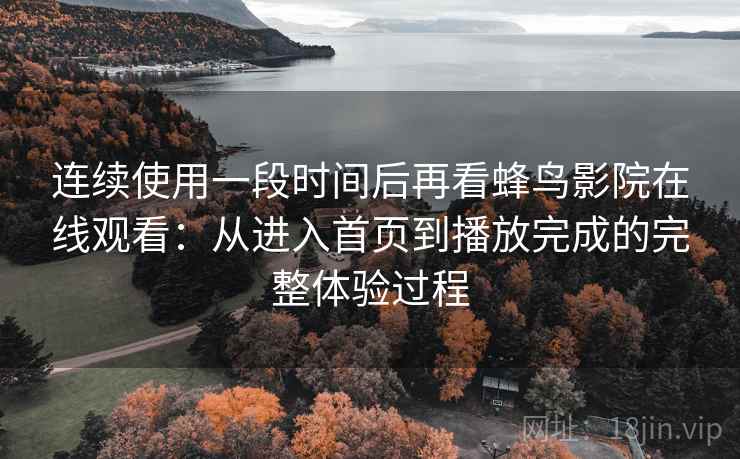 连续使用一段时间后再看蜂鸟影院在线观看:从进入首页到播放完成的完整体验过程 连续使用一段时间后再看蜂鸟影院在线观看:从进入首页到播放完成的完整体验过程