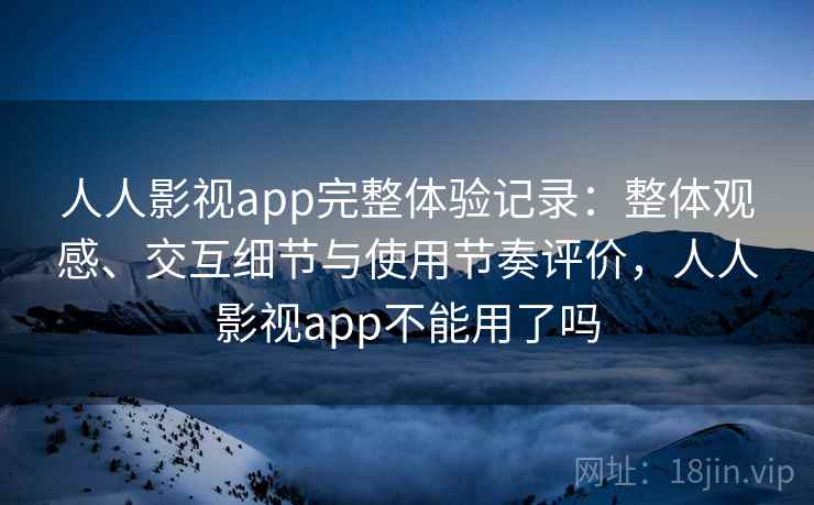 人人影视app完整体验记录:整体观感、交互细节与使用节奏评价,人人影视app不能用了吗 人人影视app完整体验记录:整体观感、交互细节与使用节奏评价,人人影视app不能用了吗