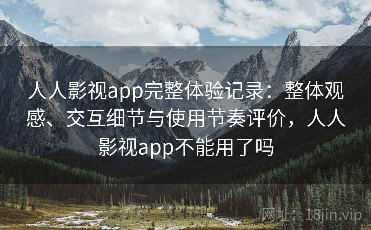 人人影视app完整体验记录:整体观感、交互细节与使用节奏评价,人人影视app不能用了吗 人人影视app完整体验记录:整体观感、交互细节与使用节奏评价,人人影视app不能用了吗