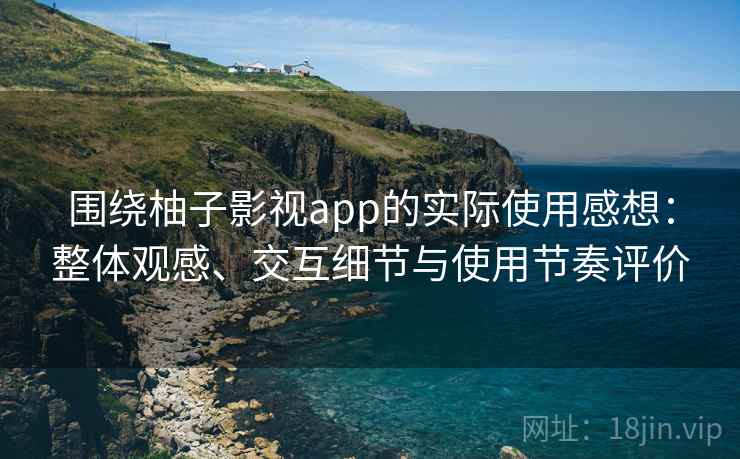 围绕柚子影视app的实际使用感想:整体观感、交互细节与使用节奏评价 围绕柚子影视app的实际使用感想:整体观感、交互细节与使用节奏评价