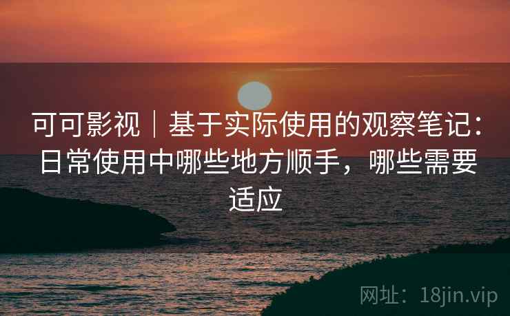 可可影视|基于实际使用的观察笔记:日常使用中哪些地方顺手,哪些需要适应 可可影视|基于实际使用的观察笔记:日常使用中哪些地方顺手,哪些需要适应