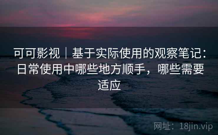可可影视|基于实际使用的观察笔记:日常使用中哪些地方顺手,哪些需要适应 可可影视|基于实际使用的观察笔记:日常使用中哪些地方顺手,哪些需要适应