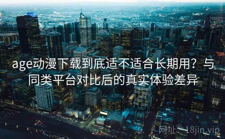 age动漫下载到底适不适合长期用?与同类平台对比后的真实体验差异 age动漫下载到底适不适合长期用?与同类平台对比后的真实体验差异