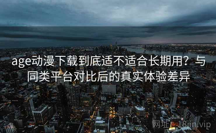 age动漫下载到底适不适合长期用?与同类平台对比后的真实体验差异 age动漫下载到底适不适合长期用?与同类平台对比后的真实体验差异
