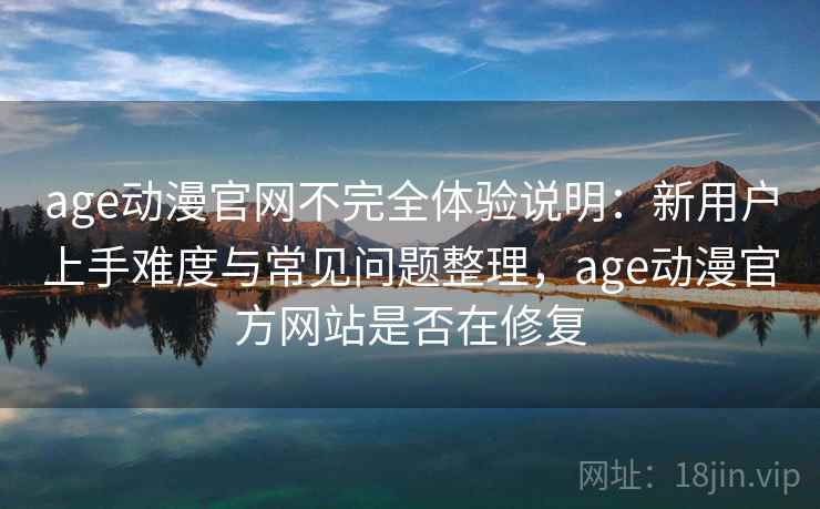 age动漫官网不完全体验说明:新用户上手难度与常见问题整理,age动漫官方网站是否在修复 age动漫官网不完全体验说明:新用户上手难度与常见问题整理,age动漫官方网站是否在修复