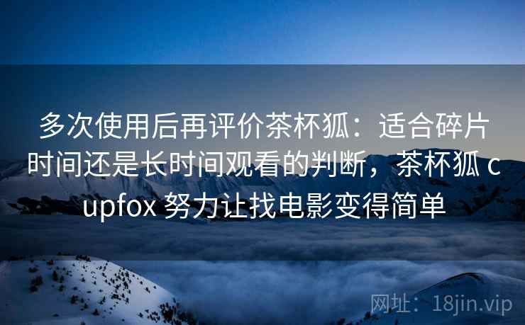 多次使用后再评价茶杯狐:适合碎片时间还是长时间观看的判断,茶杯狐 cupfox 努力让找电影变得简单 多次使用后再评价茶杯狐:适合碎片时间还是长时间观看的判断,茶杯狐 cupfox 努力让找电影变得简单