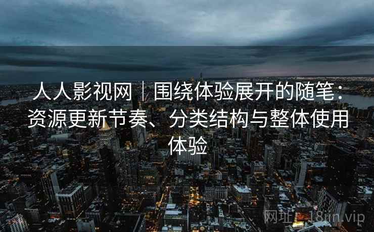 人人影视网|围绕体验展开的随笔:资源更新节奏、分类结构与整体使用体验 人人影视网|围绕体验展开的随笔:资源更新节奏、分类结构与整体使用体验