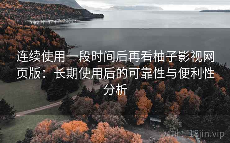 连续使用一段时间后再看柚子影视网页版:长期使用后的可靠性与便利性分析 连续使用一段时间后再看柚子影视网页版:长期使用后的可靠性与便利性分析