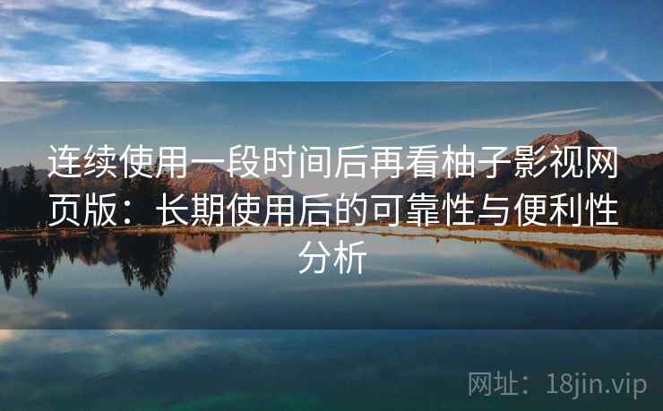 连续使用一段时间后再看柚子影视网页版:长期使用后的可靠性与便利性分析 连续使用一段时间后再看柚子影视网页版:长期使用后的可靠性与便利性分析