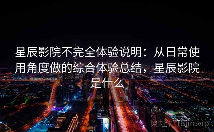 星辰影院不完全体验说明:从日常使用角度做的综合体验总结,星辰影院是什么 星辰影院不完全体验说明:从日常使用角度做的综合体验总结,星辰影院是什么