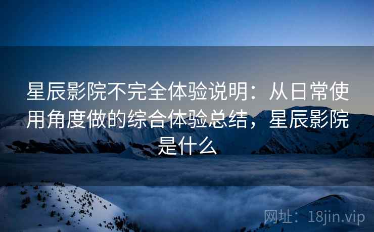 星辰影院不完全体验说明:从日常使用角度做的综合体验总结,星辰影院是什么 星辰影院不完全体验说明:从日常使用角度做的综合体验总结,星辰影院是什么