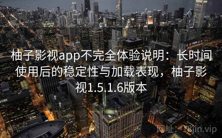 柚子影视app不完全体验说明:长时间使用后的稳定性与加载表现,柚子影视1.5.1.6版本 柚子影视app不完全体验说明:长时间使用后的稳定性与加载表现,柚子影视1.5.1.6版本