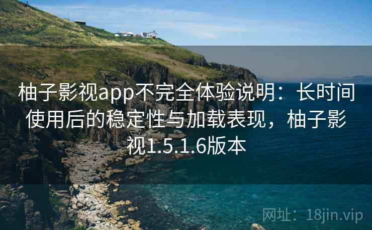 柚子影视app不完全体验说明:长时间使用后的稳定性与加载表现,柚子影视1.5.1.6版本 柚子影视app不完全体验说明:长时间使用后的稳定性与加载表现,柚子影视1.5.1.6版本
